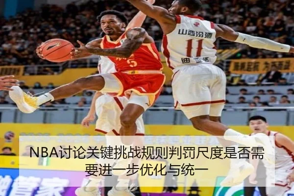 NBA讨论关键挑战规则判罚尺度是否需要进一步优化与统一