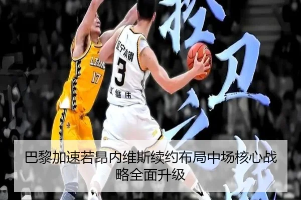 巴黎加速若昂内维斯续约布局中场核心战略全面升级