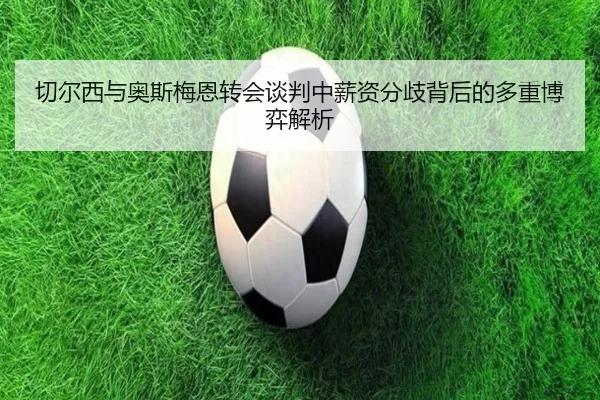 切尔西与奥斯梅恩转会谈判中薪资分歧背后的多重博弈解析