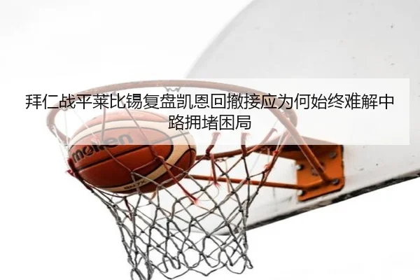拜仁战平莱比锡复盘凯恩回撤接应为何始终难解中路拥堵困局