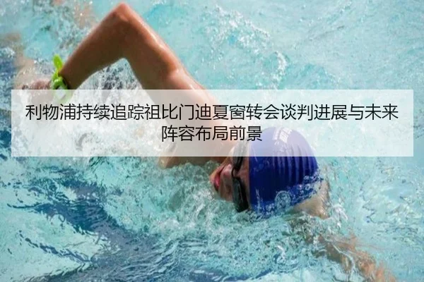 利物浦持续追踪祖比门迪夏窗转会谈判进展与未来阵容布局前景