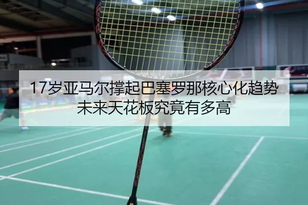 17岁亚马尔撑起巴塞罗那核心化趋势未来天花板究竟有多高