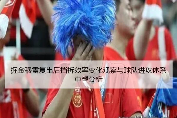掘金穆雷复出后挡拆效率变化观察与球队进攻体系重塑分析