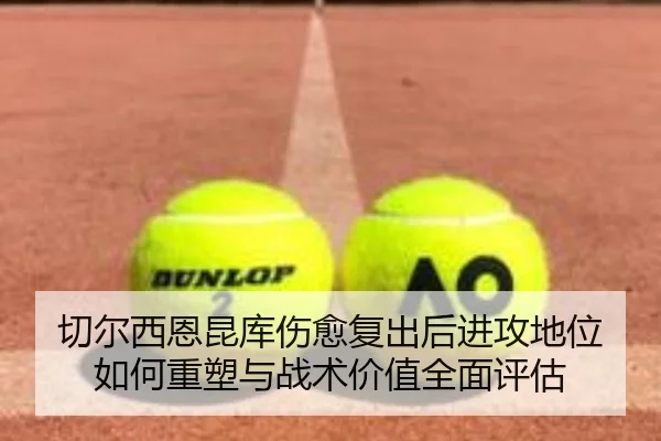切尔西恩昆库伤愈复出后进攻地位如何重塑与战术价值全面评估