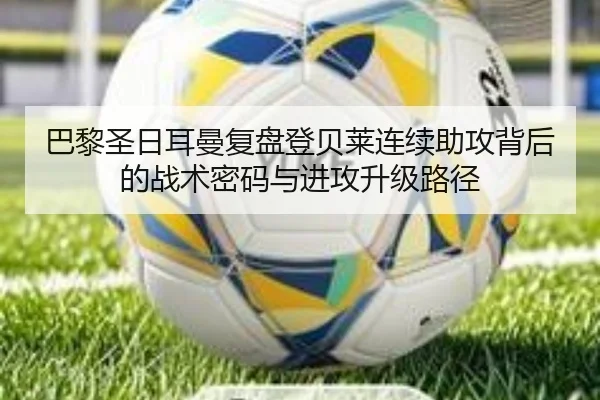 巴黎圣日耳曼复盘登贝莱连续助攻背后的战术密码与进攻升级路径