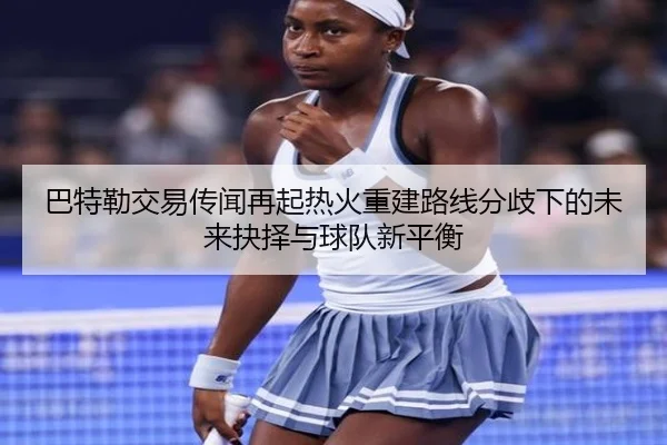 巴特勒交易传闻再起热火重建路线分歧下的未来抉择与球队新平衡