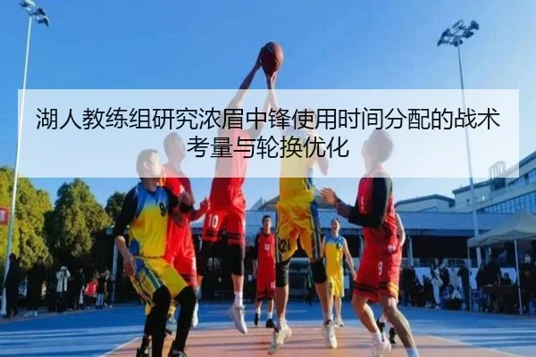 湖人教练组研究浓眉中锋使用时间分配的战术考量与轮换优化
