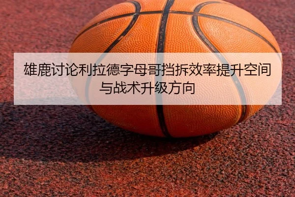 雄鹿讨论利拉德字母哥挡拆效率提升空间与战术升级方向