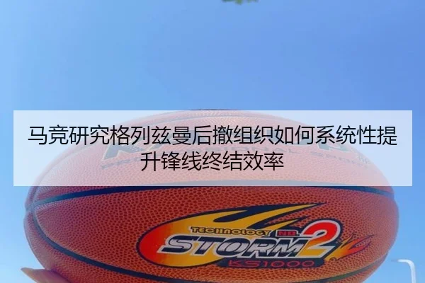 马竞研究格列兹曼后撤组织如何系统性提升锋线终结效率