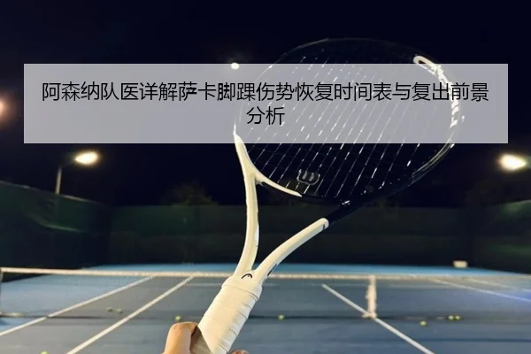 阿森纳队医详解萨卡脚踝伤势恢复时间表与复出前景分析