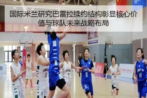 国际米兰研究巴雷拉续约结构彰显核心价值与球队未来战略布局