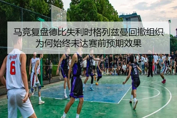 马竞复盘德比失利时格列兹曼回撤组织为何始终未达赛前预期效果