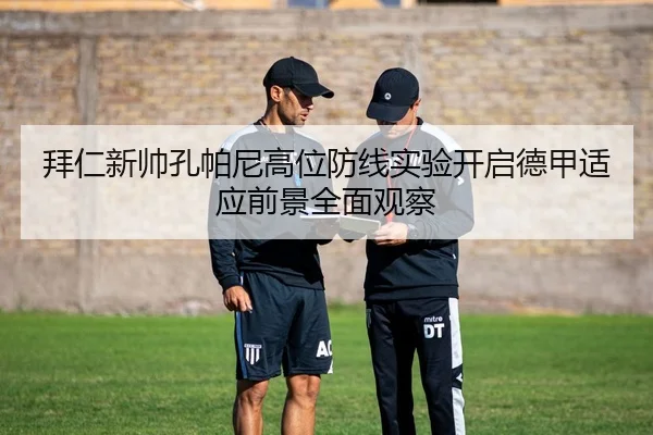 拜仁新帅孔帕尼高位防线实验开启德甲适应前景全面观察