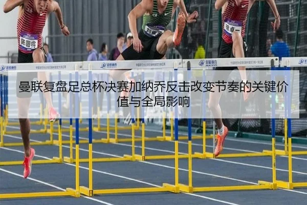 曼联复盘足总杯决赛加纳乔反击改变节奏的关键价值与全局影响