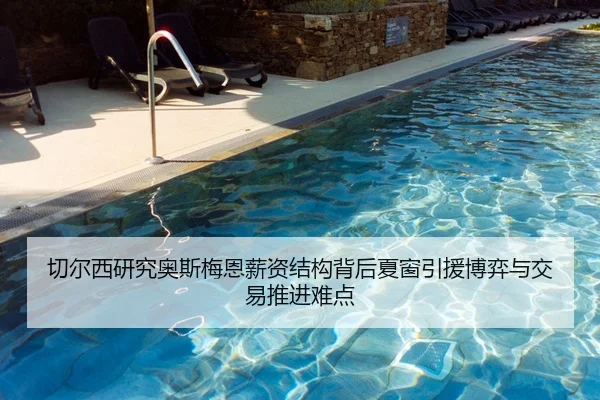 切尔西研究奥斯梅恩薪资结构背后夏窗引援博弈与交易推进难点