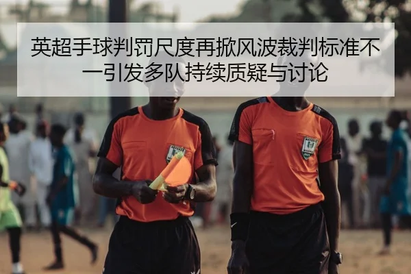 英超手球判罚尺度再掀风波裁判标准不一引发多队持续质疑与讨论
