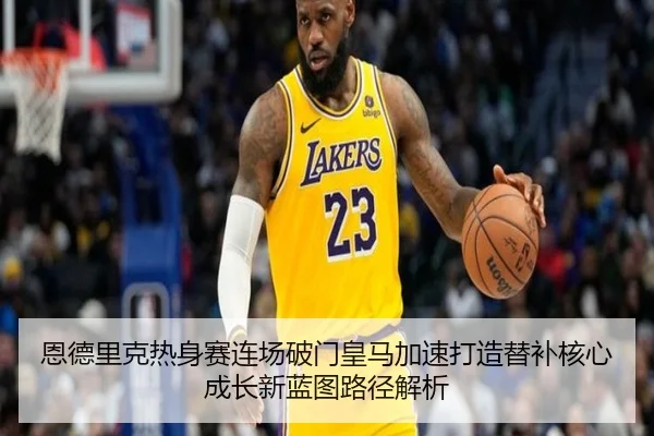 恩德里克热身赛连场破门皇马加速打造替补核心成长新蓝图路径解析
